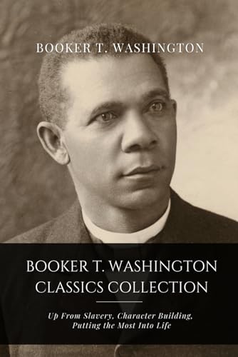 Booker T. Washington Classics Collection: Up From Slavery, Character Building, Putting the Most Into Life