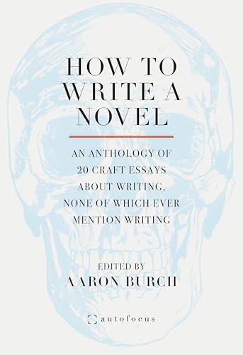 How to Write a Novel: An Anthology of 20 Craft Essays About Writing, None of Which Ever Mention Writing