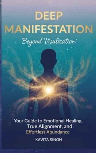 Deep Manifestation - Beyond Visualization: Your Guide to Emotional Healing, True Alignment, and Effortless Abundance