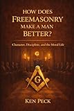 How Does Freemasonry Make A Man Better: Character, Discipline and the Moral life (Freemasonry For All)