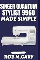 Singer Quantum Stylist 9960 Made Simple: The Complete Step-by-Step User Guide for Beginners and Advanced Sewing Projects B0FQ36LJ54 Book Cover