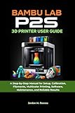 Bambu Lab P2S 3D Printer User Guide: A Step-by-Step Manual for Setup, Calibration, Filaments, Multicolor Printing, Software, Maintenance, and Reliable Results