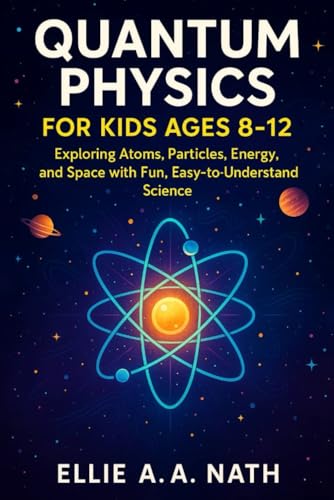 QUANTUM PHYSICS FOR KIDS AGES 8-12: Exploring Atoms, Particles, Energy, and Space with Fun, Easy-to-Understand Science