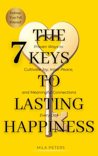 The 7 Keys To Lasting Happiness: Proven Ways to Cultivate Joy, Inner Peace, and Meaningful Connections Every Day