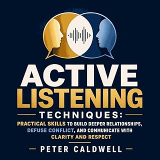 Active Listening Techniques: Practical Skills to Build Deeper Relationships, Defuse Conflict, and Communicate With Clarity an