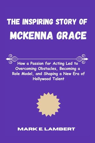 The Inspiring Story of McKenna Grace: How a Passion for Acting Led to Overcoming Obstacles, Becoming a Role Model, and Shaping a New Era of Hollywood Talent (BIOGRAPHY OF ICONS)