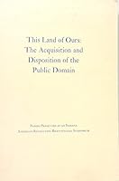 THIS LAND IS OURS : THE ACQUISITION AND DISPOSITION OF THE PUBLIC DOMAIN - Papers Presented at an Indiana American Revolution Bicentennial Symposium B000E7JRJ4 Book Cover