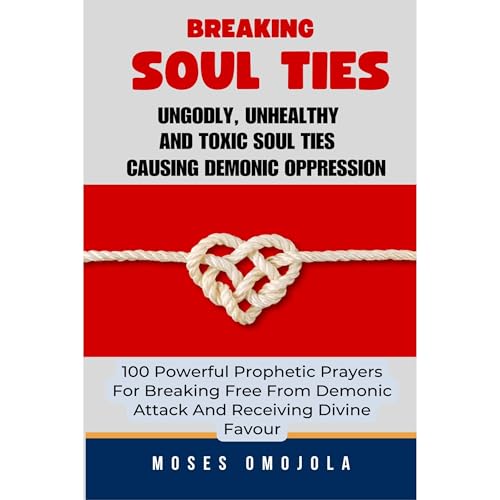 Breaking Soul Ties, Ungodly, Unhealthy And Toxic Soul Ties Causing Demonic Oppression: 100 Powerful Prophetic Prayers For Breaking Free From Demonic Attack And Receiving Divine Favour by Moses Omojola episode artwork