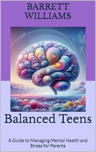 Balanced Teens: A Guide to Managing Mental Health and Stress for Parents (Preparing Your Kids for the Transition from High School to College: A Parent’s Guide to Success Book 7)