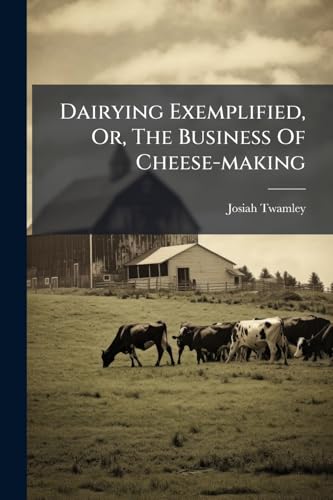 Dairying Exemplified, Or, The Business Of Cheese-making: Laid Down From Approved Rules, Collected From The Most Experenced Dairy-women, Of Several ... Likewise A Dissertation On Apple Trees Or