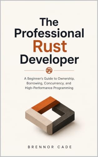 The Professional Rust Developer: A Beginner's Guide to Ownership, Borrowing, Concurrency, and High-Performance Programming