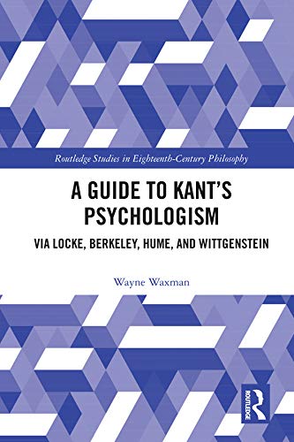A Guide to Kant's Psychologism: via Locke, Berkeley, Hume, and Wittgenstein (Routledge Studies in Eighteenth-Century Philosophy)