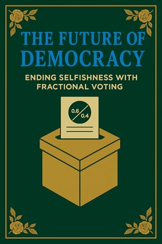 The Future of Democracy: Ending Selfish Leadership with Fractional Voting for All: A Bold New System to Unite a Divided World