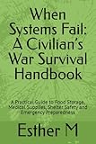 When Systems Fail: A Civilian’s War Survival Handbook: A Practical Guide to Food Storage, Medical Supplies, Shelter Safety and Emergency Preparedness