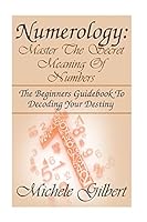 Numerology: Master the Secret Meaning of Numbers: : The Beginners Guidebook to Decoding Your Destiny 1512348554 Book Cover