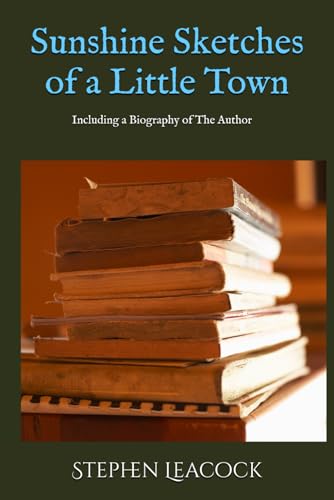 Sunshine Sketches of a Little Town (Annotated): Including a Biography of Stephen Leacock by Peter Gilchrist McArthur