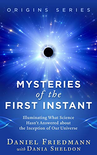 Mysteries of the First Instant: Illuminating What Science Hasn’t Answered about the Inception of Our Universe (Origins)