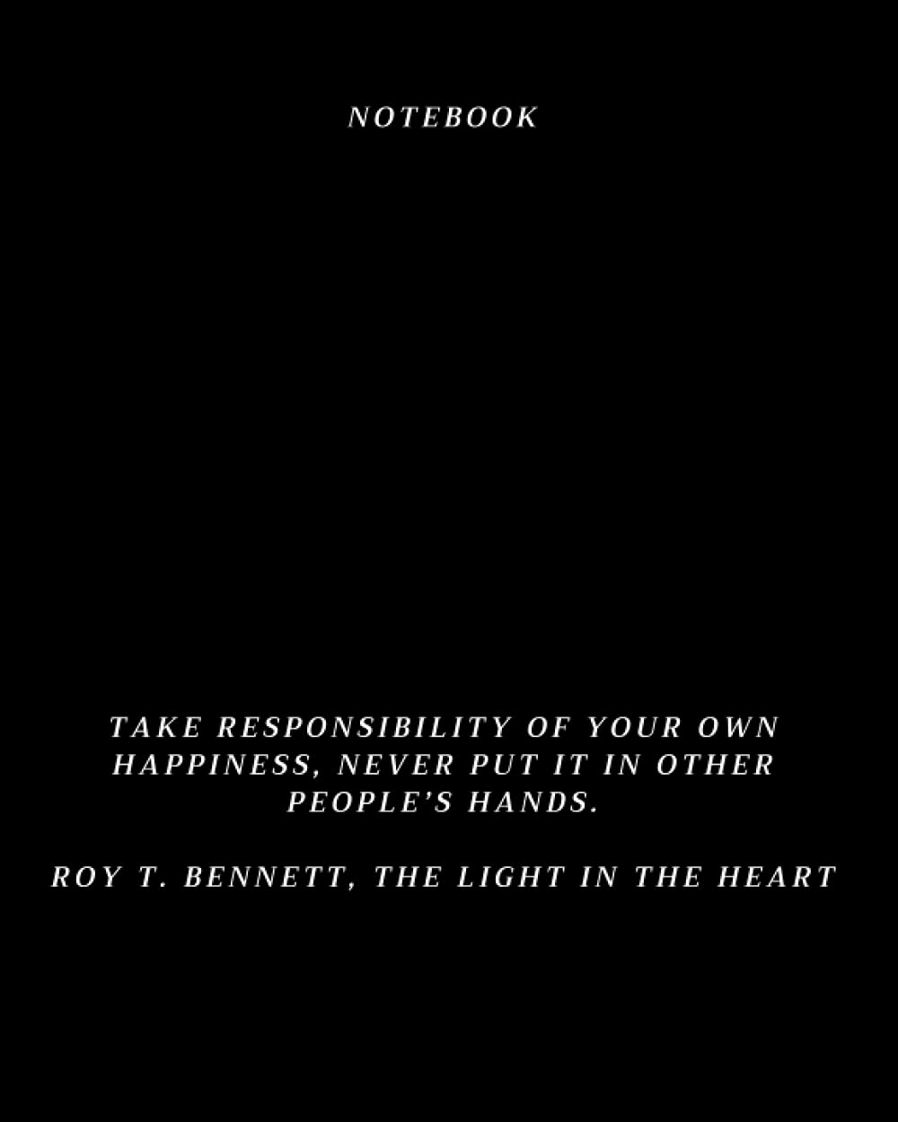 Notebook: Take responsibility of your own happiness, never put it in other people’s hands. By Roy T. Bennett, The Light in the Heart