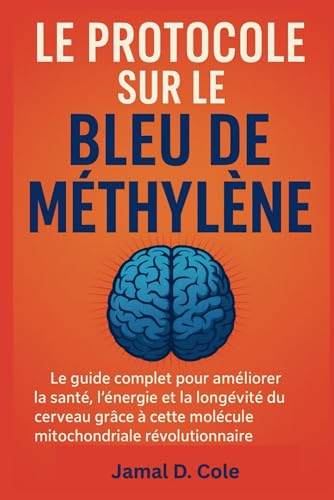 LE PROTOCOLE SUR LE BLEU DE MÉTHYLÈNE: Le guide complet pour améliorer la santé, l'énergie et la longévité du cerveau grâce à cette molécule...