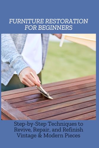 FURNITURE RESTORATION FOR BEGINNERS: Step-by-Step Techniques to Revive, Repair, and Refinish Vintage & Modern Pieces