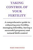 TAKING CONTROL OF YOUR FERTILITY: A comprehensive guide to enhancing your fertility, managing infertility, having a successful pregnancy and natural birth control -  Independently published