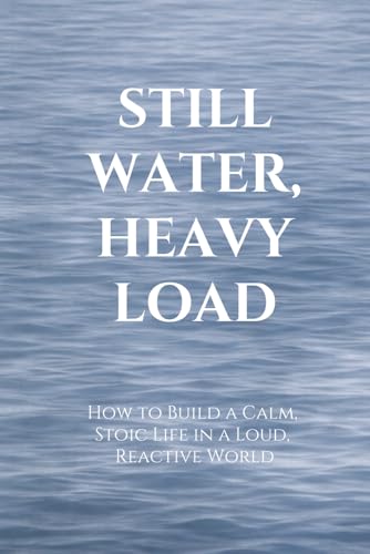 STILL WATER, HEAVY LOAD: How to Build a Calm, Stoic