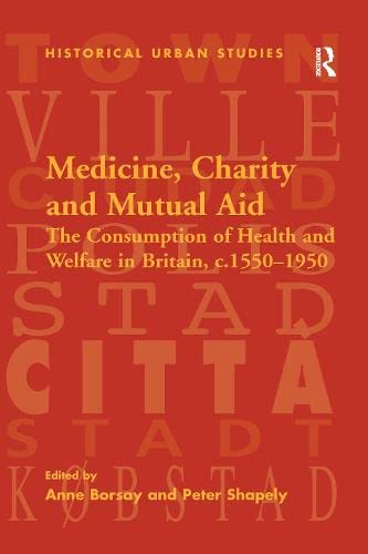 Medicine, Charity and Mutual Aid: The Consumption of Health and Welfare in Britain, c.1550â€“1950 (Historical Urban Studies)