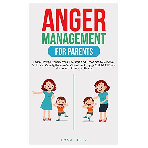 Anger Management for Parents: Learn How to Control your Feelings and Emotions to Resolve Tantrums Calmly, Raise a Confident and Happy Child & Fill Your ... Peace (POSITIVE PARENTING SERIES Book 1)
