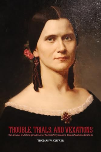 Trouble, Trials, and Vexations: The Journal and Correspondence of Rachel Perry Moores, Texas Plantation Mistress