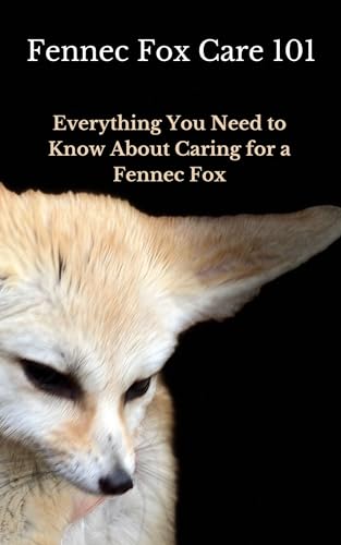 Fennec Fox Care 101: Everything You Need to Know About Caring for a Fennec Fox (English Edition)