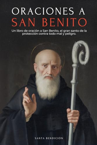 ORACIONES A SAN BENITO: LIBRO DE ORACIÓN A SAN BENITO PARA LA PROTECCIÓN, BENDICIÓN E INTERCES...
