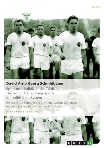 Sport und Politik in der DDR. Die Rolle des Leistungssports im politischen System: Benutzte die Führung der DDR den Leistungssport zu innen- sowie außenpolitischen Zwecken?