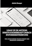 Lean UX in Aktion: Innovationskraft durch Nutzerzentrierung: Wie agiles Design Teams stärkt und Produkte verbessert