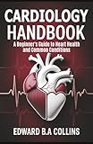 Cardiology Handbook: A Beginner's Guide to Heart Health and Common Conditions (Medical Handbook for Beginners)