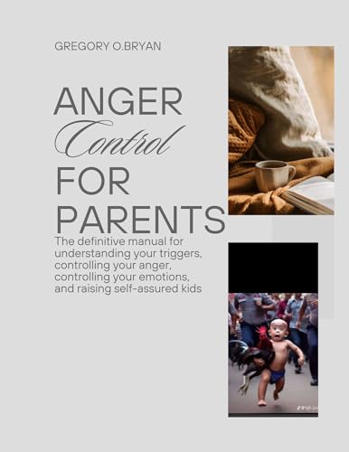 Anger Control For Parents: The definitive manual for understanding your triggers, controlling your anger, controlling your emotions, and raising self-assured kids