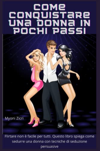 Come Conquistare Una Donna in Pochi Passi: Flirtare non è facile per tutti. Questo libro spiega come sedurre una donna con tecniche di seduzione persuasive.