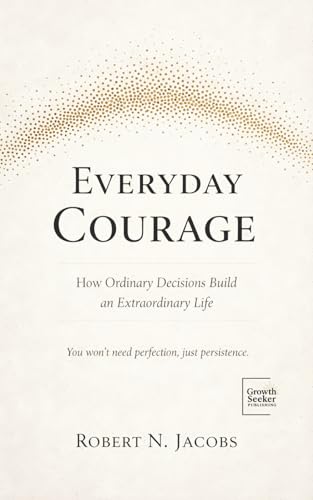 Everyday Courage: How Ordinary Decisions Build An Extraordinary Life. You Won’T Need Perfection, Just Persistence.