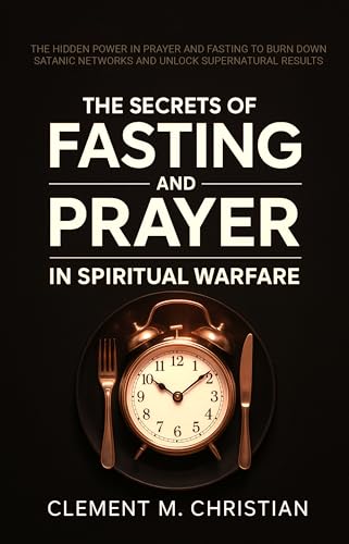 The Secrets of Fasting and Prayer in Spiritual Warfare: The Hidden Power in Prayer and Fasting to Burn Down Satanic Networks and Unlock Supernatural Results ... and Supernatural Strategies Book 1)