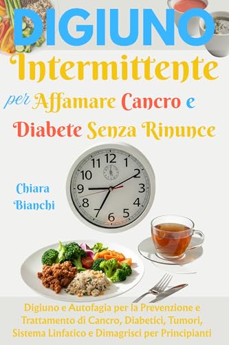 Digiuno Intermittente per Affamare Cancro e Diabete Senza Rinunce: Digiuno e Autofagia per la Prevenzione e Trattamento di Cancro, Diabetici, Tumori, Sistema ... per Principianti (Italian Edition)