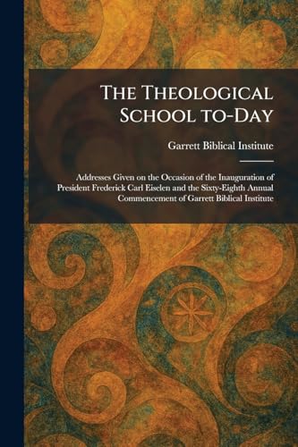 The Theological School To-Day: Addresses Given on the Occasion of the Inauguration of President Frederick Carl Eiselen and the Sixty-Eighth Annual Commencement of Garrett Biblical Institute