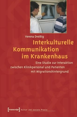 Interkulturelle Kommunikation im Krankenhaus: Eine Studie zur Interaktion zwischen Klinikpersonal und Patienten mit Migrationshintergrund (Kultur und soziale Praxis)
