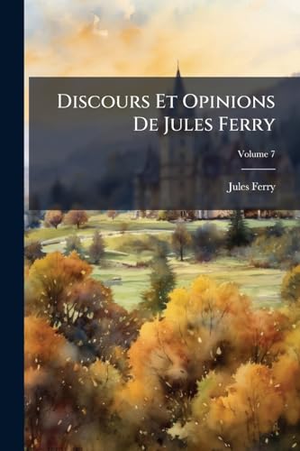 Discours Et Opinions De Jules Ferry: Discours Et Opinions De Jules Ferry; Volume 7 (French Edition)