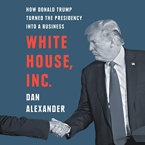 White House, Inc.: How Donald Trump Turned the Presidency into a Business