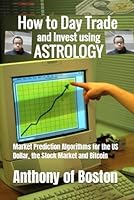 How to Day Trade and Invest using Astrology: Market Prediction Algorithms for the US Dollar, the Stock Market and Bitcoin B0CV418271 Book Cover