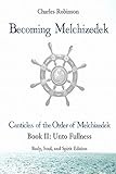 Becoming Melchizedek: The Eternal Priesthood and Your Journey: Unto Fullness, Body, Soul, and Spirit Edition (The Canticles of the Order of Melchizedek)