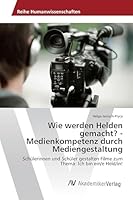 Wie Werden Helden Gemacht? - Medienkompetenz Durch Mediengestaltung 3639855841 Book Cover