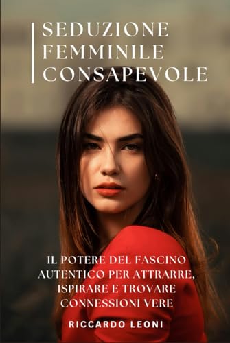 Seduzione Femminile Consapevole: Il Potere del Fascino Autentico per Attrarre, Ispirare e Trovare Connessioni Vere