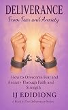 Deliverance From Fear and Anxiety: How to Overcome Fear and Anxiety Through Faith and Strength (Deliverance Series Book 1)