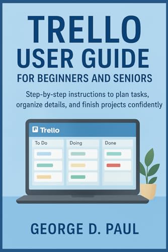Trello User Guide for Beginners and Seniors: Step by step instructions to plan tasks, organize details, and finish projects confidently (Software for Productivity, Projects and Business)