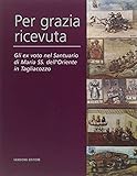  Per grazia ricevuta. Gli ex voto nel Santuario di Maria SS. dell\'Oriente in Tagliacozzo. Ediz. illustrata